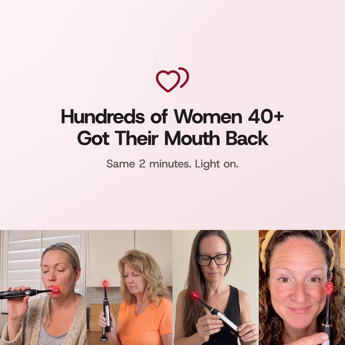 Hundreds of Women 40+ Got Their Mouth Back. Same 2 minutes. Light on. Four women at home with the Solstra toothbrush, its head glowing red: one brushes, one lifts it from its base on the kitchen counter, one holds it in both hands and looks at it, one points at it in a selfie.