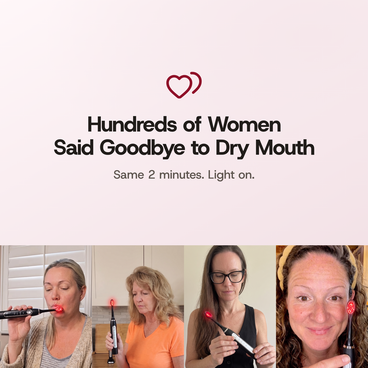 Hundreds of women said goodbye to dry mouth. Same 2 minutes. Light on. Four women at home with their SOLSTRA, its head glowing red.